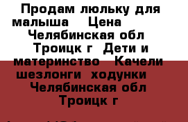 Продам люльку для малыша  › Цена ­ 4 000 - Челябинская обл., Троицк г. Дети и материнство » Качели, шезлонги, ходунки   . Челябинская обл.,Троицк г.